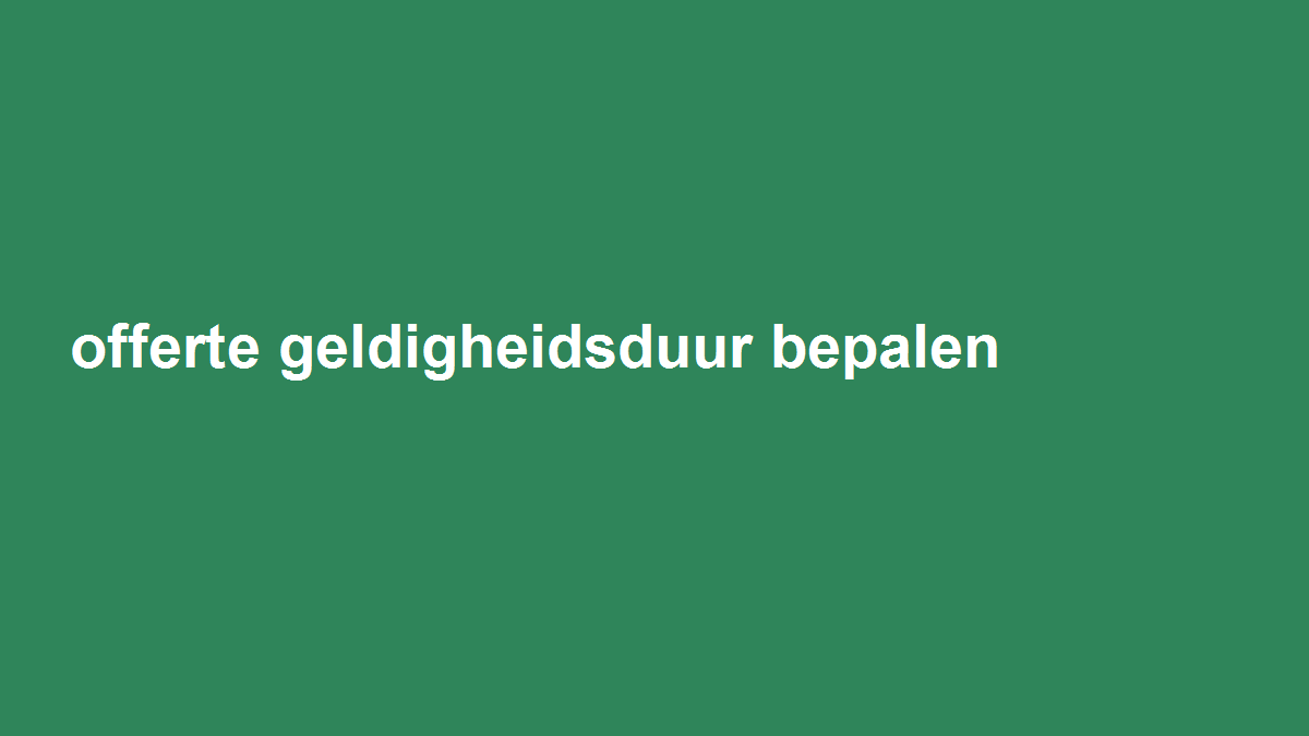 Geef een offerte een geldigheidsduur die past bij kosten en capaciteit